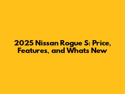 2025 Nissan Rogue S: Price, Features, and What's New