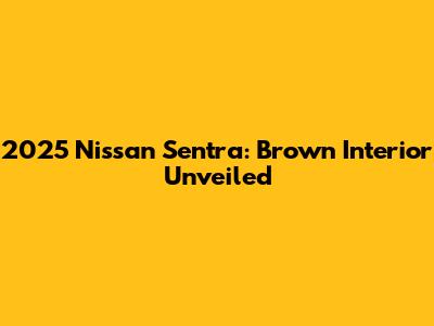 2025 Nissan Sentra: Brown Interior Unveiled