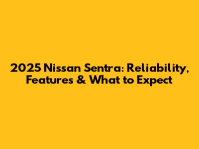 2025 Nissan Sentra: Reliability, Features & What to Expect