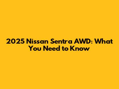 2025 Nissan Sentra AWD: What You Need to Know