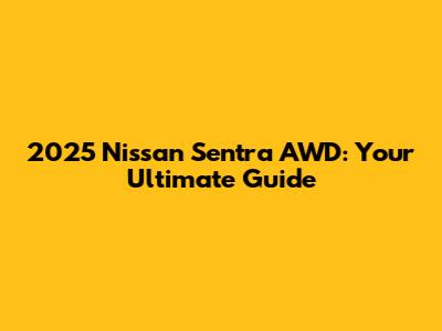 2025 Nissan Sentra AWD: Your Ultimate Guide