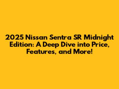 2025 Nissan Sentra SR Midnight Edition: A Deep Dive into Price, Features, and More!