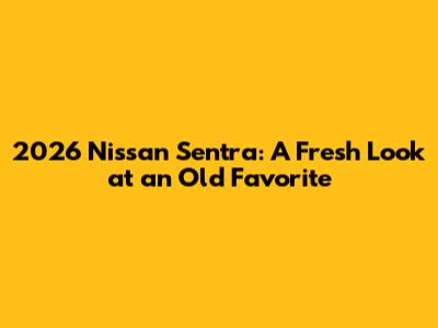 2026 Nissan Sentra: A Fresh Look at an Old Favorite