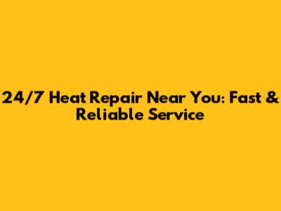 24/7 Heat Repair Near You: Fast & Reliable Service