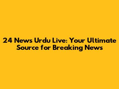 24 News Urdu Live: Your Ultimate Source for Breaking News