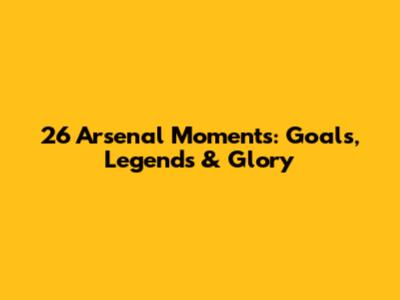 26 Arsenal Moments: Goals, Legends & Glory