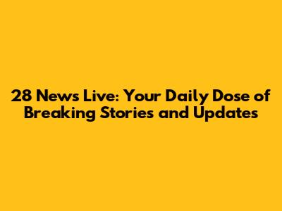 28 News Live: Your Daily Dose of Breaking Stories and Updates
