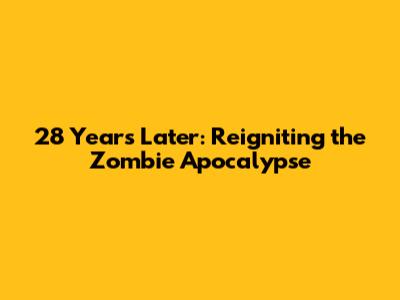 28 Years Later: Reigniting the Zombie Apocalypse