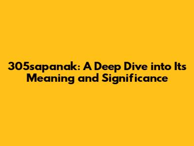 305sapanak: A Deep Dive into Its Meaning and Significance