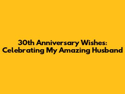 30th Anniversary Wishes: Celebrating My Amazing Husband