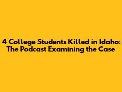 4 College Students Killed in Idaho: The Podcast Examining the Case