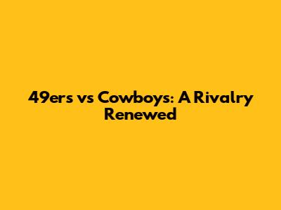 49ers vs Cowboys: A Rivalry Renewed