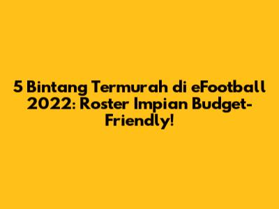 5 Bintang Termurah di eFootball 2022: Roster Impian Budget-Friendly!