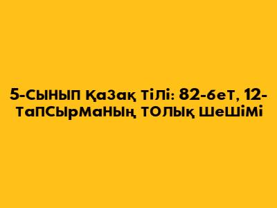 5-сынып Қазақ тілі: 82-бет, 12-тапсырманың толық шешімі