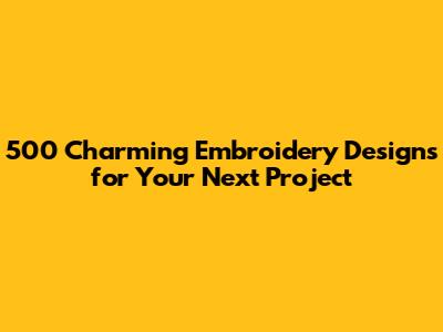 500 Charming Embroidery Designs for Your Next Project