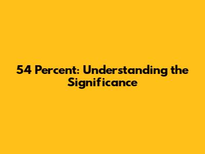 54 Percent: Understanding the Significance
