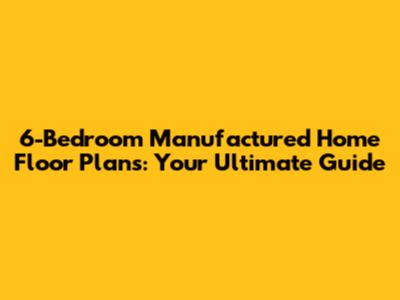 6-Bedroom Manufactured Home Floor Plans: Your Ultimate Guide