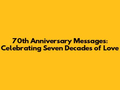 70th Anniversary Messages: Celebrating Seven Decades of Love