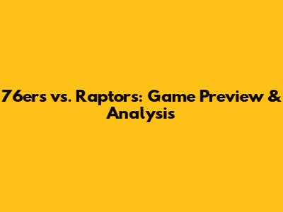 76ers vs. Raptors: Game Preview & Analysis