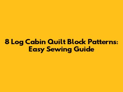8 Log Cabin Quilt Block Patterns: Easy Sewing Guide