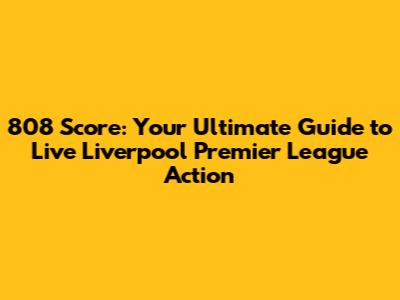 808 Score: Your Ultimate Guide to Live Liverpool Premier League Action