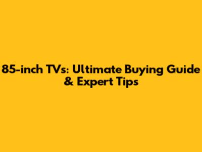 85-inch TVs: Ultimate Buying Guide & Expert Tips