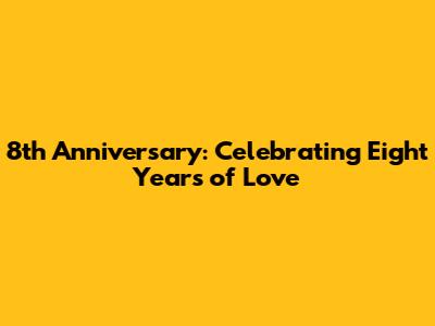 8th Anniversary: Celebrating Eight Years of Love