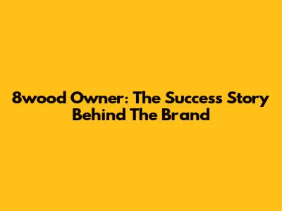 8wood Owner: The Success Story Behind The Brand