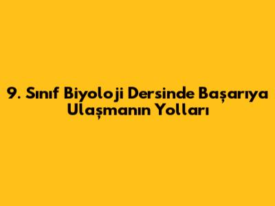 9. Sınıf Biyoloji Dersinde Başarıya Ulaşmanın Yolları