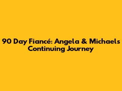 90 Day Fiancé: Angela & Michael's Continuing Journey