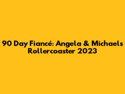 90 Day Fiancé: Angela & Michael's Rollercoaster 2023