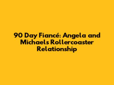 90 Day Fiancé: Angela and Michael's Rollercoaster Relationship