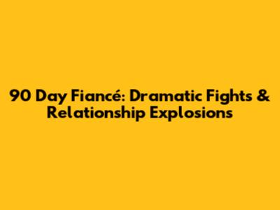 90 Day Fiancé: Dramatic Fights & Relationship Explosions
