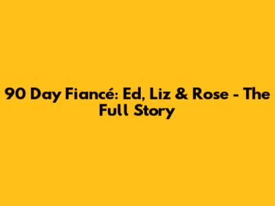 90 Day Fiancé: Ed, Liz & Rose - The Full Story