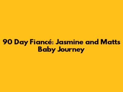 90 Day Fiancé: Jasmine and Matt's Baby Journey
