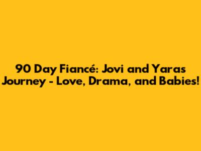 90 Day Fiancé: Jovi and Yara's Journey - Love, Drama, and Babies!