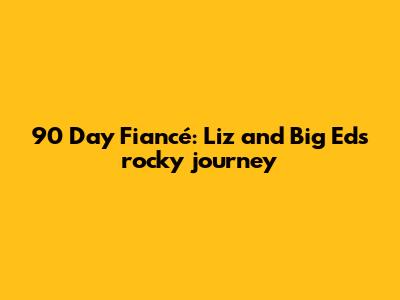 90 Day Fiancé: Liz and Big Ed's rocky journey
