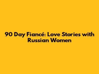 90 Day Fiancé: Love Stories with Russian Women