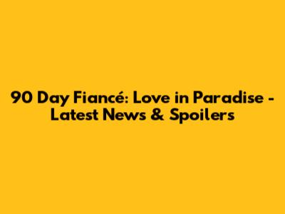 90 Day Fiancé: Love in Paradise - Latest News & Spoilers