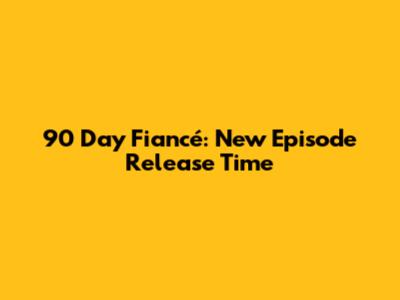 90 Day Fiancé: New Episode Release Time