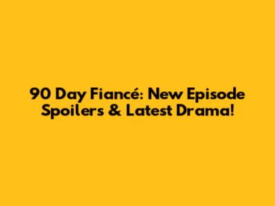 90 Day Fiancé: New Episode Spoilers & Latest Drama!