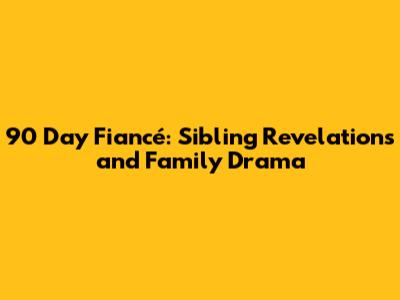 90 Day Fiancé: Sibling Revelations and Family Drama