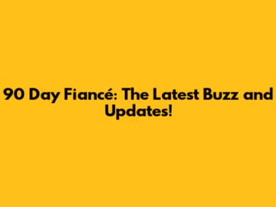 90 Day Fiancé: The Latest Buzz and Updates!