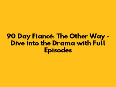 90 Day Fiancé: The Other Way - Dive into the Drama with Full Episodes