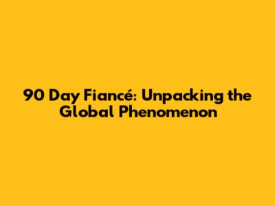 90 Day Fiancé: Unpacking the Global Phenomenon