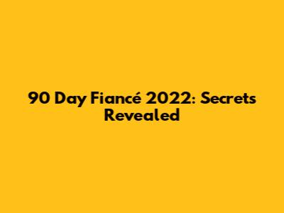 90 Day Fiancé 2022: Secrets Revealed