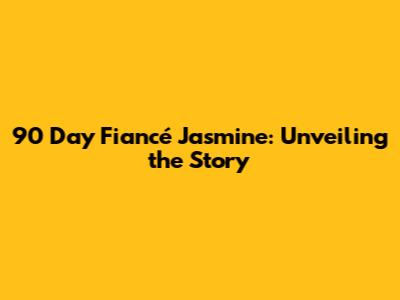 90 Day Fiancé Jasmine: Unveiling the Story