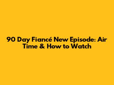 90 Day Fiancé New Episode: Air Time & How to Watch