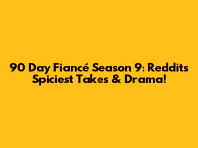 90 Day Fiancé Season 9: Reddit's Spiciest Takes & Drama!