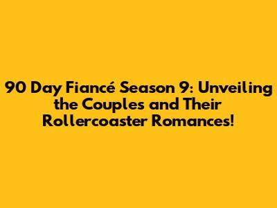 90 Day Fiancé Season 9: Unveiling the Couples and Their Rollercoaster Romances!